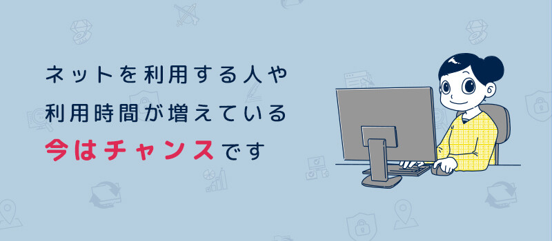 ネットを利用する人や利用時間が増えている今はチャンスです