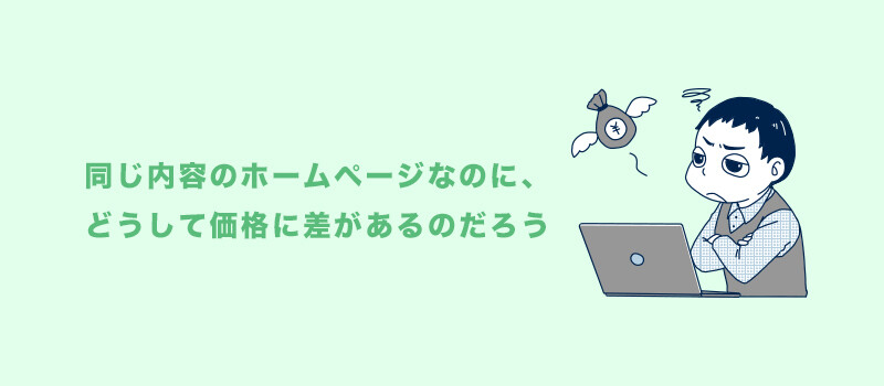 同じ内容のホームページなのに、どうして価格に差があるのだろうと疑問に思う方も多いのではないでしょうか？