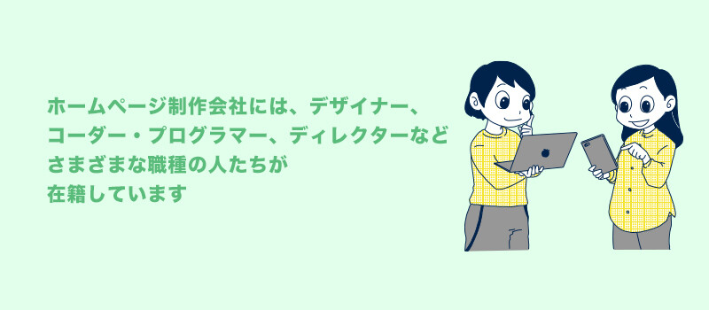 ホームページ制作会社には、デザイナー、コーダー・プログラマー、ディレクターなどさまざまな職種の人たちが在籍しています。