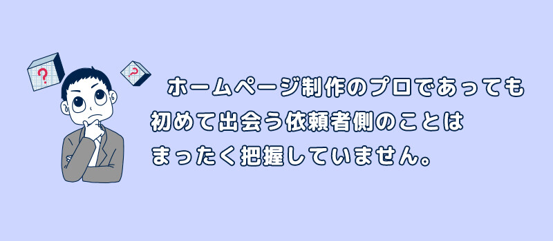 ホームページ制作のプロであっても 初めて出会う依頼者側のことは まったく把握していません。