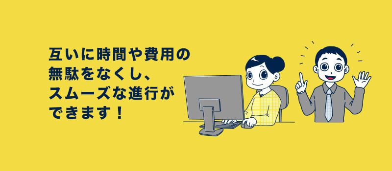 互いに時間や費用の無駄をなくし、スムーズな進行ができます