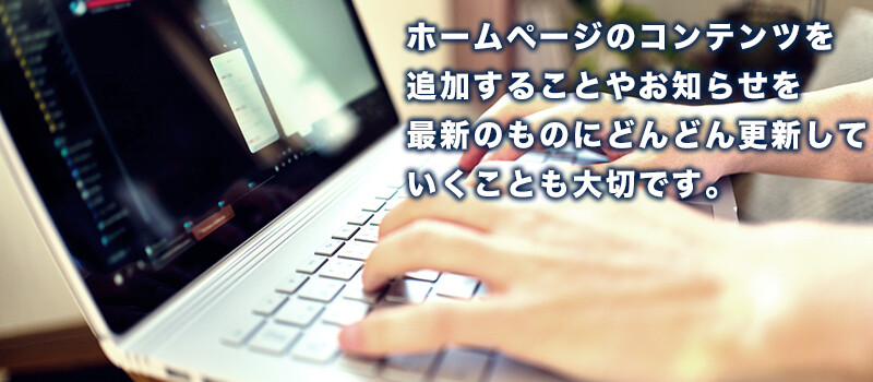 ホームページのコンテンツを追加することやお知らせを最新のものにどんどん更新していくことも大切です。