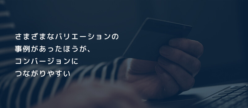 さまざまなバリエーションの事例があったほうが、コンバージョンにつながりやすい